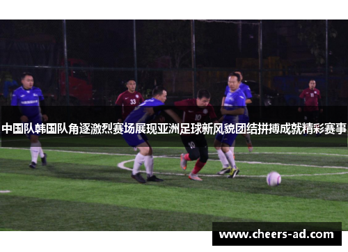中国队韩国队角逐激烈赛场展现亚洲足球新风貌团结拼搏成就精彩赛事
