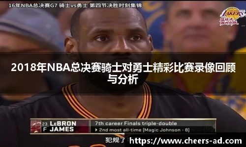 2018年NBA总决赛骑士对勇士精彩比赛录像回顾与分析