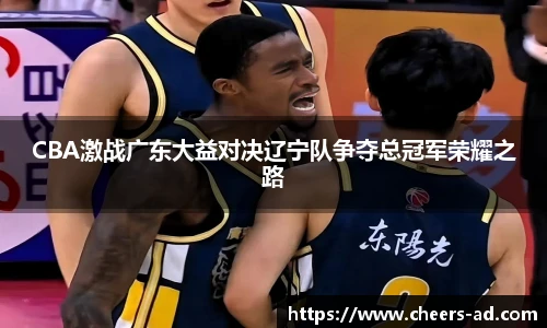 CBA激战广东大益对决辽宁队争夺总冠军荣耀之路