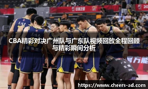 CBA精彩对决广州队与广东队视频回放全程回顾与精彩瞬间分析