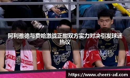阿利雅德与费哈激战正酣双方实力对决引发球迷热议