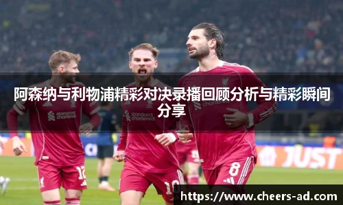 阿森纳与利物浦精彩对决录播回顾分析与精彩瞬间分享